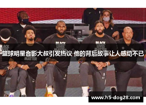 篮球明星合影大叔引发热议 他的背后故事让人感动不已